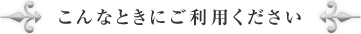 こんなときにご利用ください