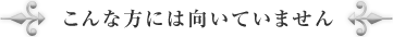 こんな方には向いていません